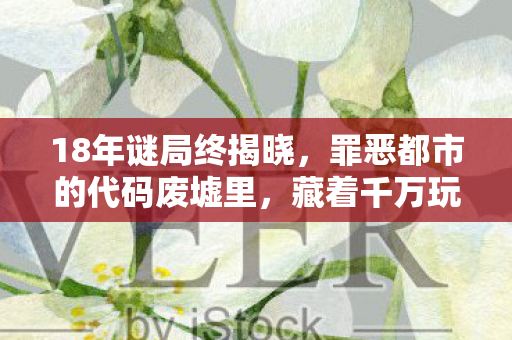 18年谜局终揭晓,罪恶都市的代码废墟里,藏着千万玩家的泪目青春 18年谜局终揭晓,罪恶都市的代码废墟里,藏着千万玩家的泪目青春
