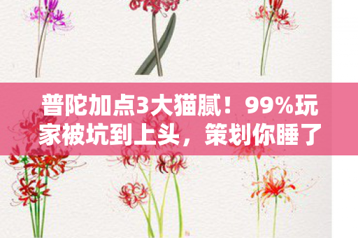 普陀加点3大猫腻!99%玩家被坑到上头,策划你睡了吗? 普陀加点3大猫腻!99%玩家被坑到上头,策划你睡了吗?