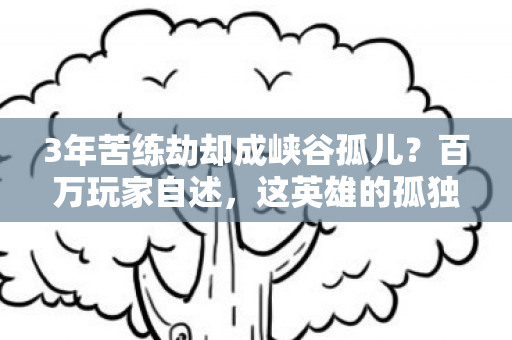 3年苦练劫却成峡谷孤儿？百万玩家自述，这英雄的孤独谁能懂