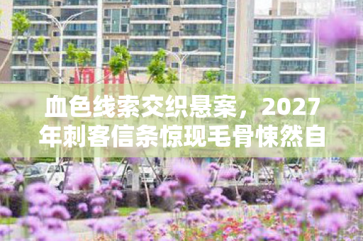血色线索交织悬案，2027年刺客信条惊现毛骨悚然自戮谜团