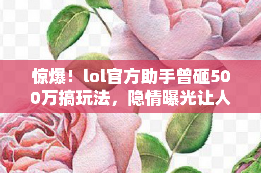 惊爆!lol官方助手曾砸500万搞玩法,隐情曝光让人吓一跳! 惊爆!lol官方助手曾砸500万搞玩法,隐情曝光让人吓一跳!