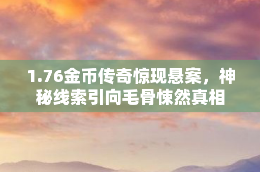 1.76金币传奇惊现悬案,神秘线索引向毛骨悚然真相 1.76金币传奇惊现悬案,神秘线索引向毛骨悚然真相