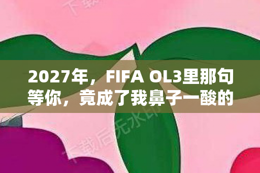 2027年,FIFA OL3里那句等你,竟成了我鼻子一酸的伏笔 2027年,FIFA OL3里那句等你,竟成了我鼻子一酸的伏笔