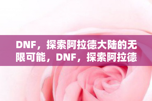 DNF,探索阿拉德大陆的无限可能,DNF,探索阿拉德大陆的无限可能 DNF,探索阿拉德大陆的无限可能,DNF,探索阿拉德大陆的无限可能