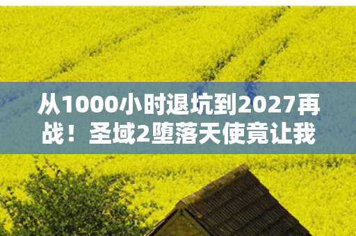 从1000小时退坑到2027再战!圣域2堕落天使竟让我重燃热血? 从1000小时退坑到2027再战!圣域2堕落天使竟让我重燃热血?