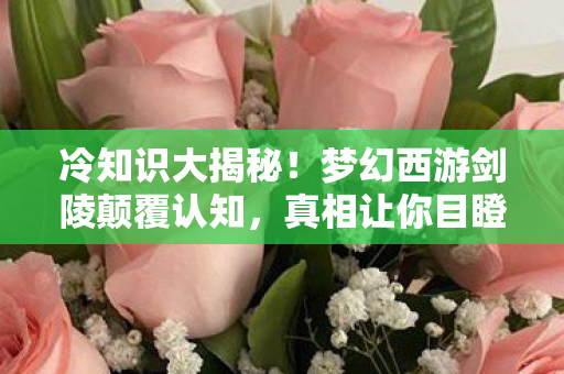 冷知识大揭秘!梦幻西游剑陵颠覆认知,真相让你目瞪口呆! 冷知识大揭秘!梦幻西游剑陵颠覆认知,真相让你目瞪口呆!