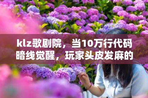 klz歌剧院,当10万行代码暗线觉醒,玩家头皮发麻的赛博暴动开始了 klz歌剧院,当10万行代码暗线觉醒,玩家头皮发麻的赛博暴动开始了