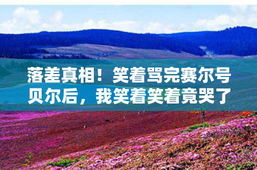 落差真相!笑着骂完赛尔号贝尔后,我笑着笑着竟哭了 落差真相!笑着骂完赛尔号贝尔后,我笑着笑着竟哭了
