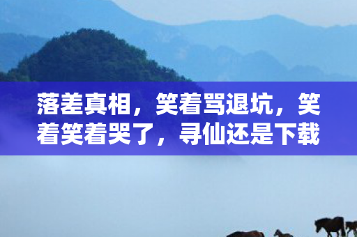 落差真相,笑着骂退坑,笑着笑着哭了,寻仙还是下载了! 落差真相,笑着骂退坑,笑着笑着哭了,寻仙还是下载了!