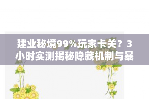 建业秘境99%玩家卡关?3小时实测揭秘隐藏机制与暴富心得 建业秘境99%玩家卡关?3小时实测揭秘隐藏机制与暴富心得