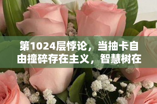 第1024层悖论,当抽卡自由撞碎存在主义,智慧树在云端审判你的灵魂 第1024层悖论,当抽卡自由撞碎存在主义,智慧树在云端审判你的灵魂