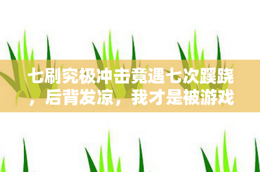 七刷究极冲击竟遇七次蹊跷,后背发凉,我才是被游戏玩透的傻子? 七刷究极冲击竟遇七次蹊跷,后背发凉,我才是被游戏玩透的傻子?