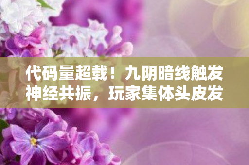 代码量超载！九阴暗线触发神经共振，玩家集体头皮发麻的赛博江湖