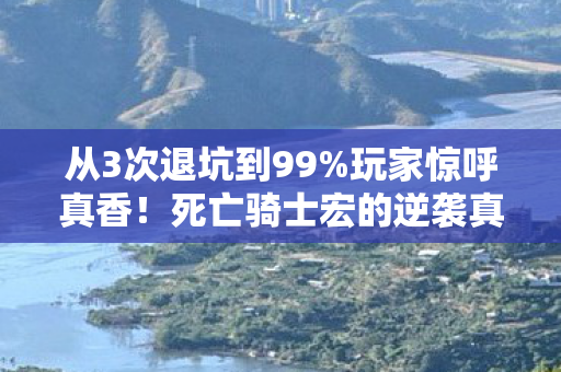 从3次退坑到99%玩家惊呼真香！死亡骑士宏的逆袭真相