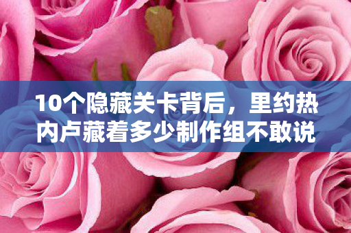 10个隐藏关卡背后，里约热内卢藏着多少制作组不敢说的秘密？
