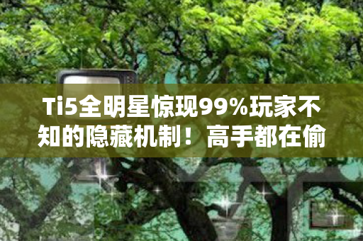 Ti5全明星惊现99%玩家不知的隐藏机制！高手都在偷偷用？