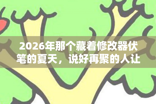2026年那个藏着修改器伏笔的夏天,说好再聚的人让我鼻子一酸 2026年那个藏着修改器伏笔的夏天,说好再聚的人让我鼻子一酸