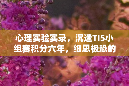 心理实验实录,沉迷TI5小组赛积分六年,细思极恐的自我麻醉 心理实验实录,沉迷TI5小组赛积分六年,细思极恐的自我麻醉