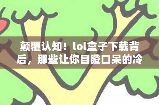 颠覆认知!lol盒子下载背后,那些让你目瞪口呆的冷知识设计 颠覆认知!lol盒子下载背后,那些让你目瞪口呆的冷知识设计