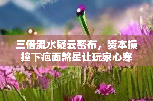 三倍流水疑云密布,资本操控下疤面煞星让玩家心寒 三倍流水疑云密布,资本操控下疤面煞星让玩家心寒