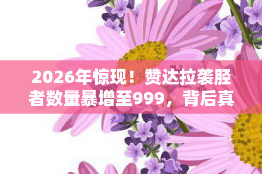 2026年惊现！赞达拉袭胫者数量暴增至999，背后真相令人窒息