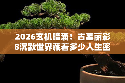 2026玄机暗涌！古墓丽影8沉默世界藏着多少人生密码？
