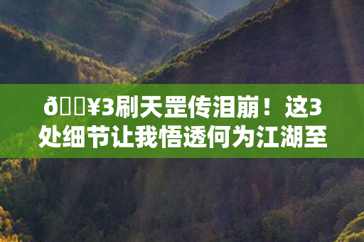🔥3刷天罡传泪崩!这3处细节让我悟透何为江湖至情 🔥3刷天罡传泪崩!这3处细节让我悟透何为江湖至情