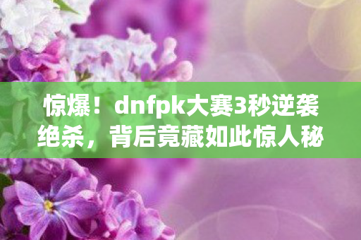 惊爆!dnfpk大赛3秒逆袭绝杀,背后竟藏如此惊人秘密? 惊爆!dnfpk大赛3秒逆袭绝杀,背后竟藏如此惊人秘密?