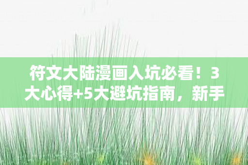 符文大陆漫画入坑必看!3大心得+5大避坑指南,新手秒变老司机 符文大陆漫画入坑必看!3大心得+5大避坑指南,新手秒变老司机