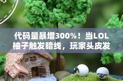 代码量暴增300%！当LOL柚子触发暗线，玩家头皮发麻，这哪是游戏？是数字暴动！