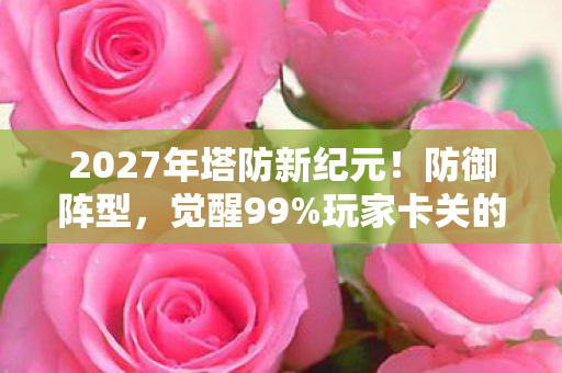 2027年塔防新纪元!防御阵型,觉醒99%玩家卡关的真相竟是…… 2027年塔防新纪元!防御阵型,觉醒99%玩家卡关的真相竟是……