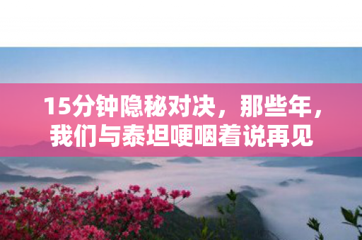 15分钟隐秘对决,那些年,我们与泰坦哽咽着说再见 15分钟隐秘对决,那些年,我们与泰坦哽咽着说再见
