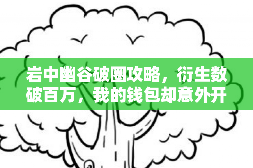岩中幽谷破圈攻略,衍生数破百万,我的钱包却意外开谷了! 岩中幽谷破圈攻略,衍生数破百万,我的钱包却意外开谷了!