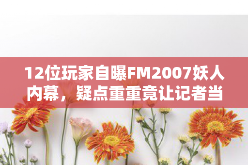12位玩家自曝FM2007妖人内幕,疑点重重竟让记者当场绷不住! 12位玩家自曝FM2007妖人内幕,疑点重重竟让记者当场绷不住!