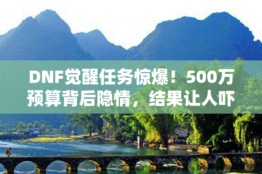 DNF觉醒任务惊爆!500万预算背后隐情,结果让人吓一跳! DNF觉醒任务惊爆!500万预算背后隐情,结果让人吓一跳!