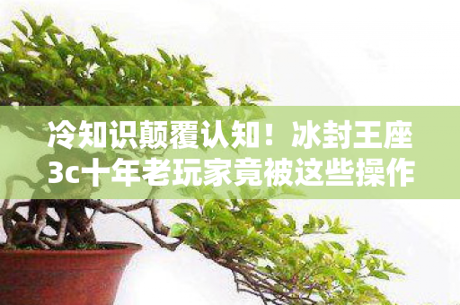 冷知识颠覆认知！冰封王座3c十年老玩家竟被这些操作目瞪口呆