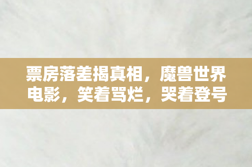 票房落差揭真相,魔兽世界电影,笑着骂烂,哭着登号 票房落差揭真相,魔兽世界电影,笑着骂烂,哭着登号