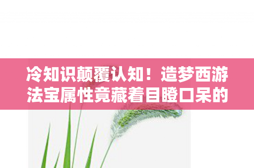 冷知识颠覆认知!造梦西游法宝属性竟藏着目瞪口呆的秘密 冷知识颠覆认知!造梦西游法宝属性竟藏着目瞪口呆的秘密