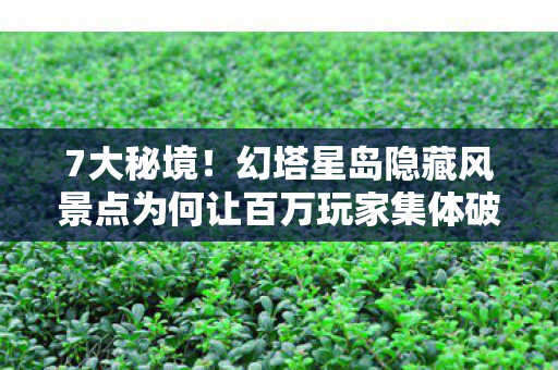 7大秘境!幻塔星岛隐藏风景点为何让百万玩家集体破防? 7大秘境!幻塔星岛隐藏风景点为何让百万玩家集体破防?