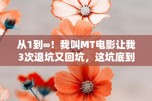 从1到∞!我叫MT电影让我3次退坑又回坑,这坑底到底藏着啥? 从1到∞!我叫MT电影让我3次退坑又回坑,这坑底到底藏着啥?