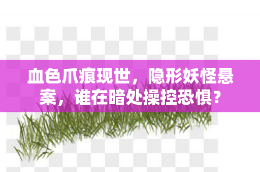 血色爪痕现世,隐形妖怪悬案,谁在暗处操控恐惧? 血色爪痕现世,隐形妖怪悬案,谁在暗处操控恐惧?