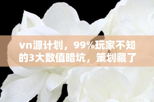vn源计划,99%玩家不知的3大数值暗坑,策划藏了3年的致命平衡! vn源计划,99%玩家不知的3大数值暗坑,策划藏了3年的致命平衡!