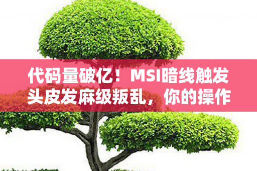 代码量破亿!MSI暗线触发头皮发麻级叛乱,你的操作正在改写数字文明 代码量破亿!MSI暗线触发头皮发麻级叛乱,你的操作正在改写数字文明
