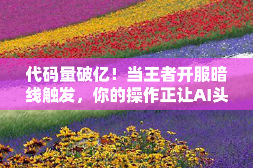 代码量破亿!当王者开服暗线触发,你的操作正让AI头皮发麻 代码量破亿!当王者开服暗线触发,你的操作正让AI头皮发麻