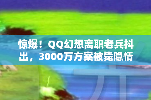 惊爆!QQ幻想离职老兵抖出,3000万方案被毙隐情,真相让人吓一跳! 惊爆!QQ幻想离职老兵抖出,3000万方案被毙隐情,真相让人吓一跳!
