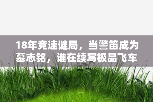 18年竞速谜局,当警笛成为墓志铭,谁在续写极品飞车9的亡命传说? 18年竞速谜局,当警笛成为墓志铭,谁在续写极品飞车9的亡命传说?