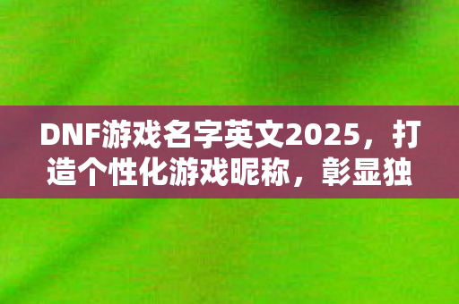 DNF游戏名字英文2025,打造个性化游戏昵称,彰显独特风格,2025年DNF游戏名字英文推荐,打造个性化游戏昵称,彰显独特风格 DNF游戏名字英文2025,打造个性化游戏昵称,彰显独特风格,2025年DNF游戏名字英文推荐,打造个性化游戏昵称,彰显独特风格
