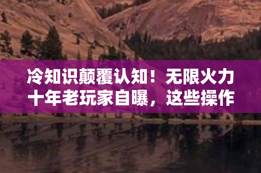 冷知识颠覆认知!无限火力十年老玩家自曝,这些操作让我目瞪口呆 冷知识颠覆认知!无限火力十年老玩家自曝,这些操作让我目瞪口呆