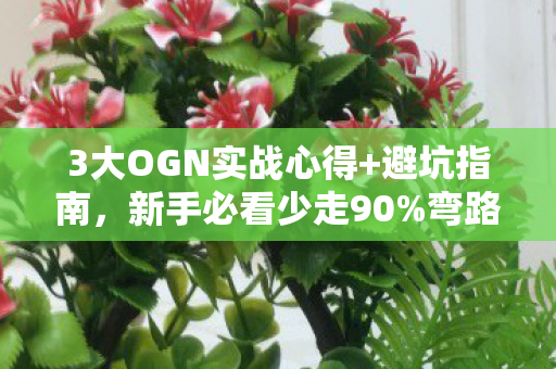 3大OGN实战心得+避坑指南,新手必看少走90%弯路! 3大OGN实战心得+避坑指南,新手必看少走90%弯路!