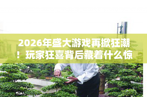 2026年盛大游戏再掀狂潮!玩家狂喜背后藏着什么惊天秘密? 2026年盛大游戏再掀狂潮!玩家狂喜背后藏着什么惊天秘密?